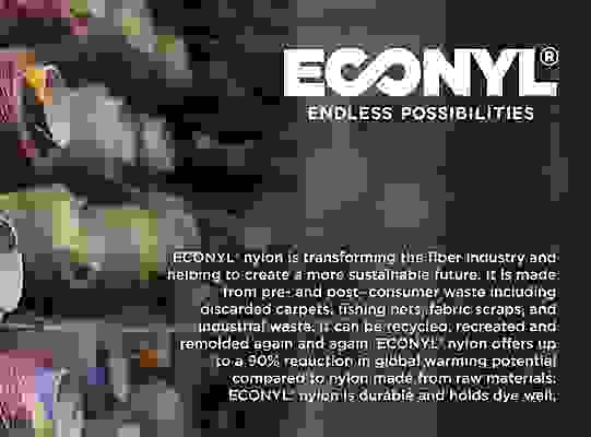ECONYL® nylon logo and sustainability statement.
ECONYL® nylon is transforming the fiber industry and helping create a more sustainable future. It is made from pre- and post- consumer waste including discarded carpets, fishing nets, fabric scraps, and industrial waste. It can be recycled, recreated and remolded again and again. ECONYL® nylon offers up to a 90% reduction in global warming potential compared to nylon made from raw materials.